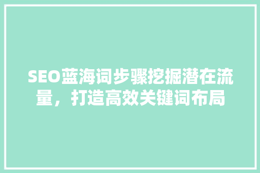 SEO蓝海词步骤挖掘潜在流量，打造高效关键词布局 英文谷歌算法
