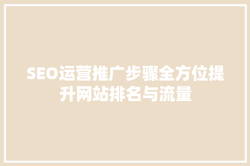 SEO运营推广步骤全方位提升网站排名与流量