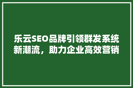 乐云SEO品牌引领群发系统新潮流，助力企业高效营销