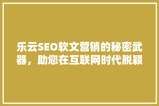 乐云SEO软文营销的秘密武器，助您在互联网时代脱颖而出