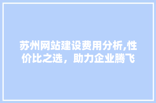 苏州网站建设费用分析,性价比之选，助力企业腾飞