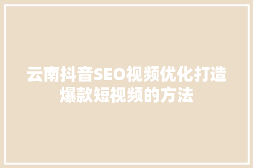 云南抖音SEO视频优化打造爆款短视频的方法