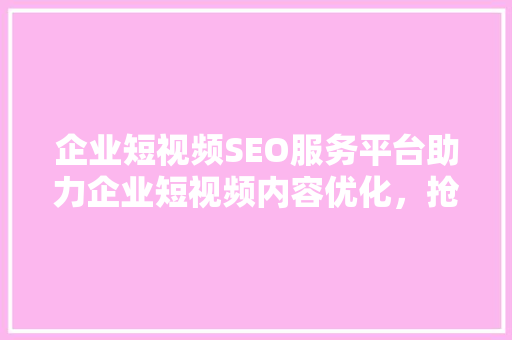 企业短视频SEO服务平台助力企业短视频内容优化，抢占流量红利