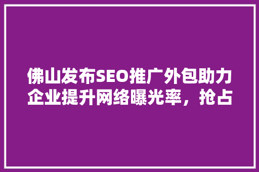 佛山发布SEO推广外包助力企业提升网络曝光率，抢占市场先机 360搜优化