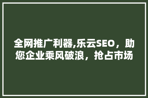 全网推广利器,乐云SEO，助您企业乘风破浪，抢占市场制高点 百度算法