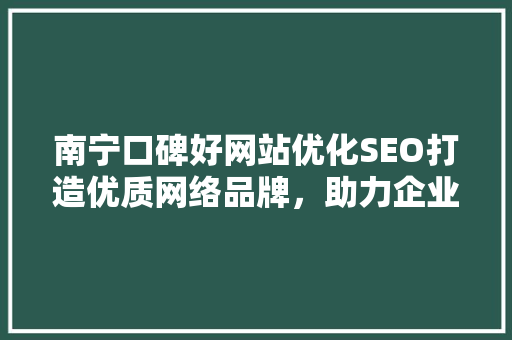 南宁口碑好网站优化SEO打造优质网络品牌，助力企业腾飞