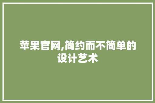 苹果官网,简约而不简单的设计艺术 苹果官网,简约而不简单的设计艺术 百度算法