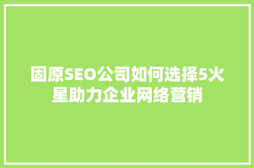 固原SEO公司如何选择5火星助力企业网络营销 网站优化