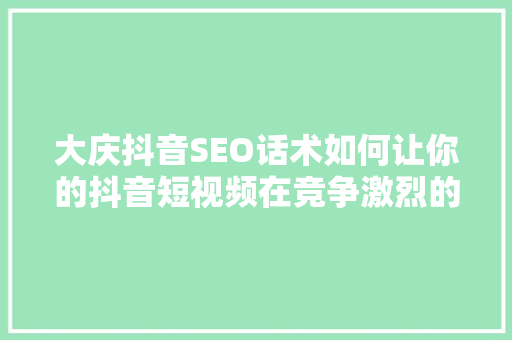 大庆抖音SEO话术如何让你的抖音短视频在竞争激烈的市场中脱颖而出 seo技术