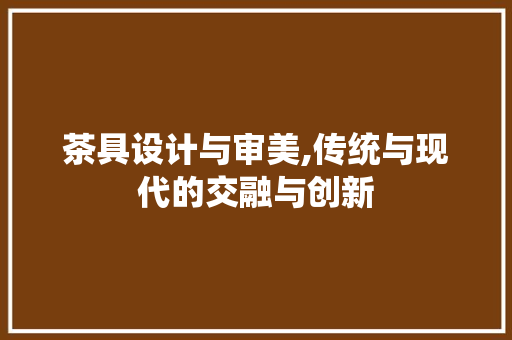 茶具设计与审美,传统与现代的交融与创新 茶具设计与审美,传统与现代的交融与创新 seo技术