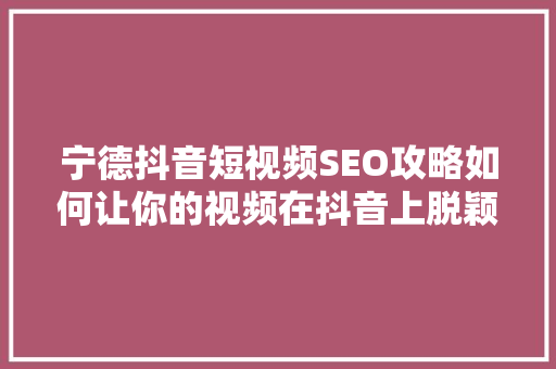宁德抖音短视频SEO攻略如何让你的视频在抖音上脱颖而出