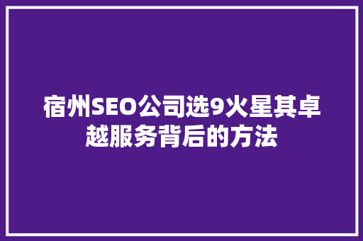 宿州SEO公司选9火星其卓越服务背后的方法