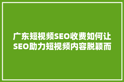 广东短视频SEO收费如何让SEO助力短视频内容脱颖而出 seo技术