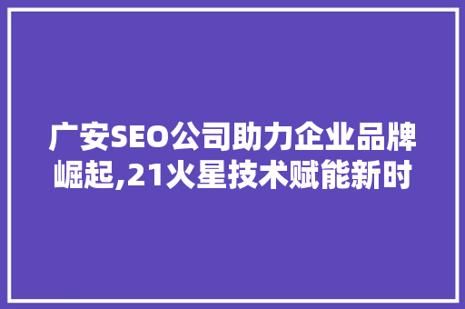 广安SEO公司助力企业品牌崛起,21火星技术赋能新时代营销