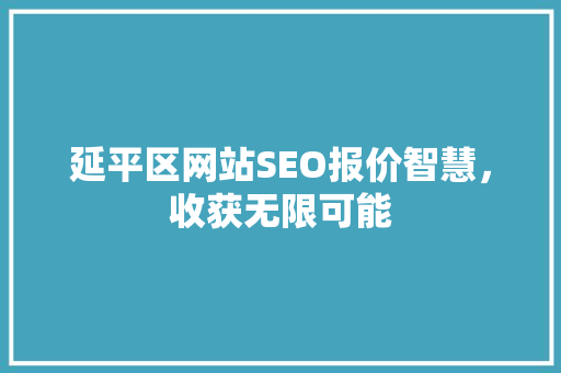 延平区网站SEO报价智慧，收获无限可能