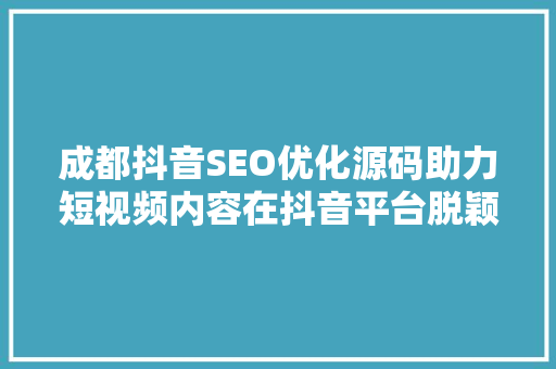 成都抖音SEO优化源码助力短视频内容在抖音平台脱颖而出