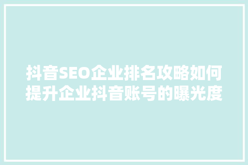 抖音SEO企业排名攻略如何提升企业抖音账号的曝光度与影响力