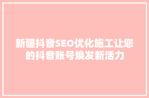 新疆抖音SEO优化施工让您的抖音账号焕发新活力