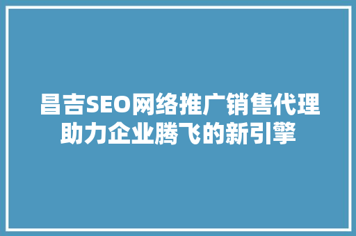 昌吉SEO网络推广销售代理助力企业腾飞的新引擎