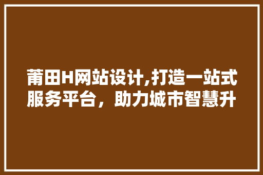 莆田H网站设计,打造一站式服务平台，助力城市智慧升级 莆田H网站设计,打造一站式服务平台，助力城市智慧升级 AI技术学习