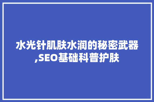 水光针肌肤水润的秘密武器,SEO基础科普护肤