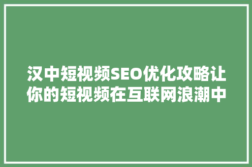 汉中短视频SEO优化攻略让你的短视频在互联网浪潮中脱颖而出 百度算法