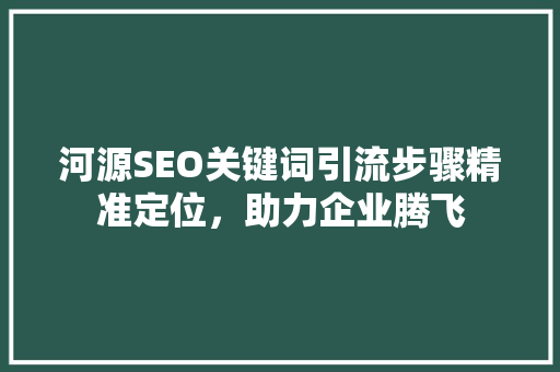 河源SEO关键词引流步骤精准定位，助力企业腾飞 百度算法