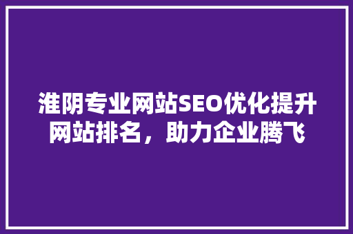 淮阴专业网站SEO优化提升网站排名，助力企业腾飞