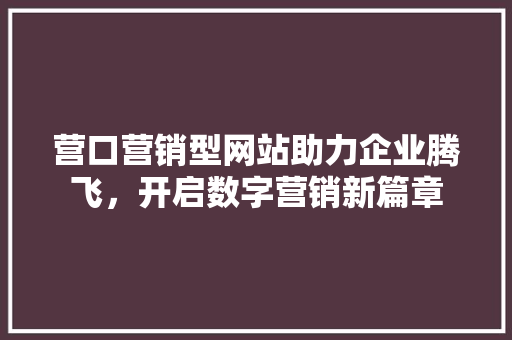营口营销型网站助力企业腾飞，开启数字营销新篇章 营口营销型网站助力企业腾飞，开启数字营销新篇章 网站开发