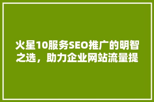 火星10服务SEO推广的明智之选，助力企业网站流量提升