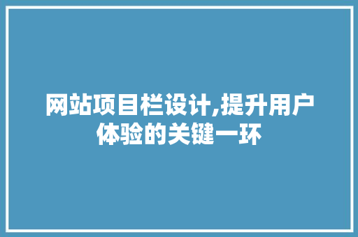 网站项目栏设计,提升用户体验的关键一环 网站项目栏设计,提升用户体验的关键一环 网站开发