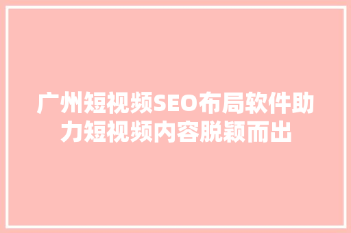广州短视频SEO布局软件助力短视频内容脱颖而出