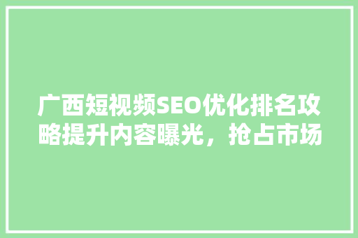 广西短视频SEO优化排名攻略提升内容曝光，抢占市场先机