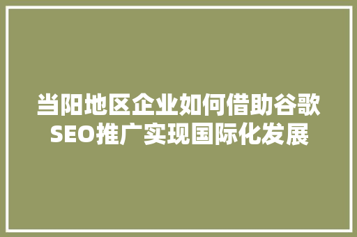 当阳地区企业如何借助谷歌SEO推广实现国际化发展