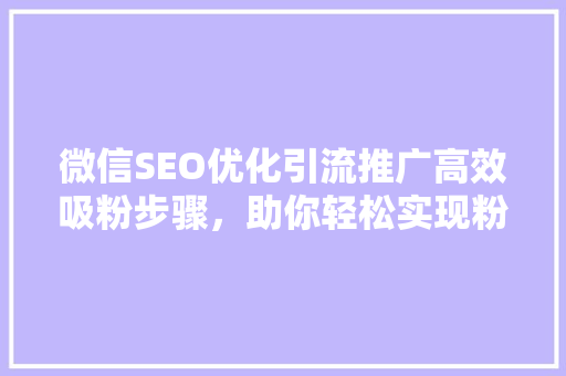 微信SEO优化引流推广高效吸粉步骤，助你轻松实现粉丝增长 360搜优化