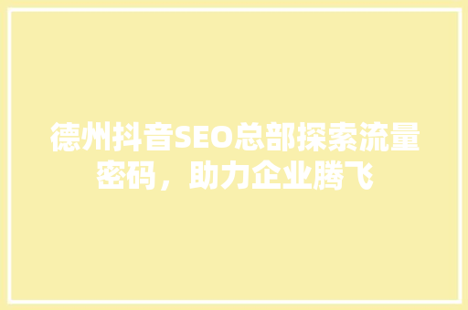 德州抖音SEO总部探索流量密码，助力企业腾飞