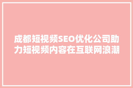 成都短视频SEO优化公司助力短视频内容在互联网浪潮中脱颖而出