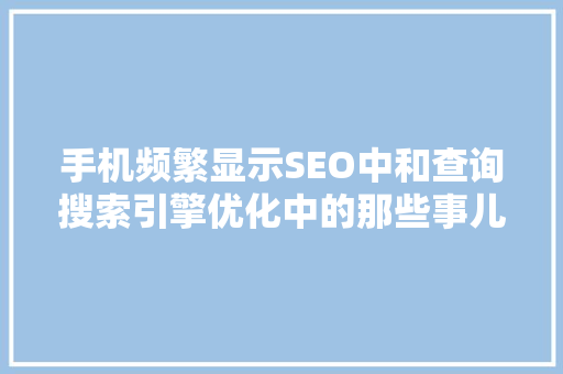 手机频繁显示SEO中和查询搜索引擎优化中的那些事儿
