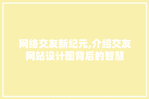 网络交友新纪元,介绍交友网站设计图背后的智慧 网络交友新纪元,介绍交友网站设计图背后的智慧 英文谷歌算法