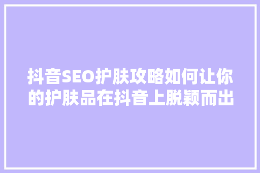 抖音SEO护肤攻略如何让你的护肤品在抖音上脱颖而出 百度算法