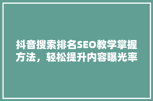 抖音搜索排名SEO教学掌握方法，轻松提升内容曝光率