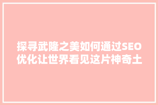 探寻武隆之美如何通过SEO优化让世界看见这片神奇土地