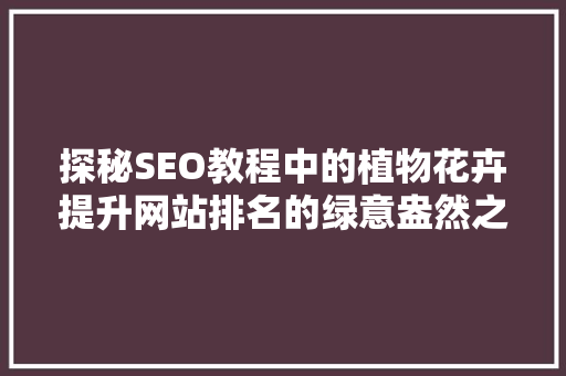探秘SEO教程中的植物花卉提升网站排名的绿意盎然之路 AI技术学习