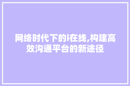 网络时代下的i在线,构建高效沟通平台的新途径