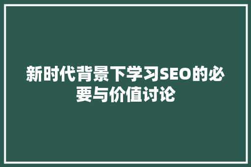新时代背景下学习SEO的必要与价值讨论