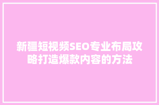新疆短视频SEO专业布局攻略打造爆款内容的方法