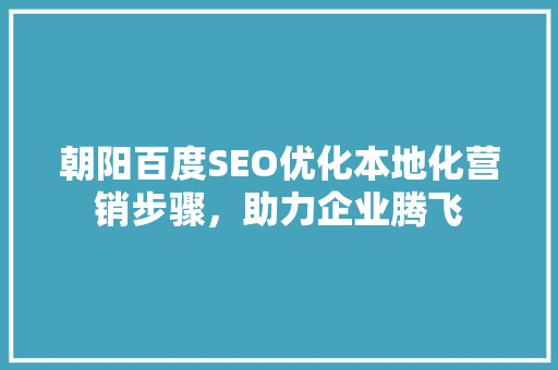 朝阳百度SEO优化本地化营销步骤，助力企业腾飞