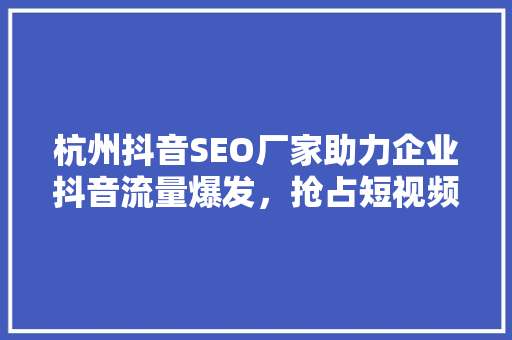 杭州抖音SEO厂家助力企业抖音流量爆发，抢占短视频营销高地