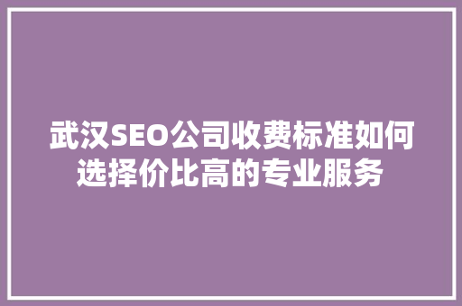 武汉SEO公司收费标准如何选择价比高的专业服务
