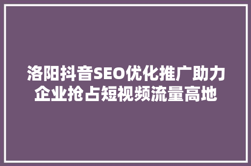 洛阳抖音SEO优化推广助力企业抢占短视频流量高地 小程序开发